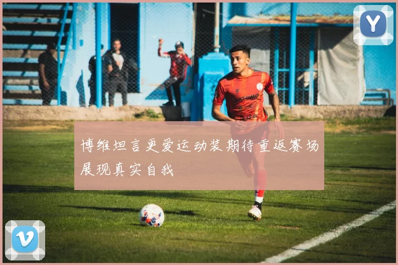 博维坦言更爱运动装期待重返赛场展现真实自我
