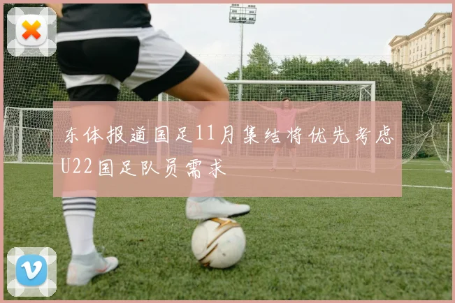 东体报道国足11月集结将优先考虑U22国足队员需求