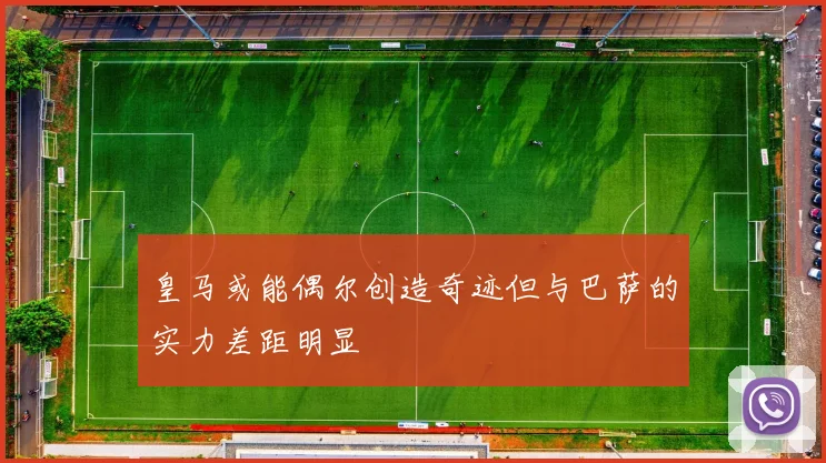 皇马或能偶尔创造奇迹但与巴萨的实力差距明显