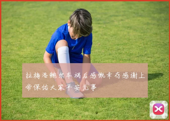 拉梅洛鲍尔车祸后感慨幸存感谢上帝保佑大家平安无事