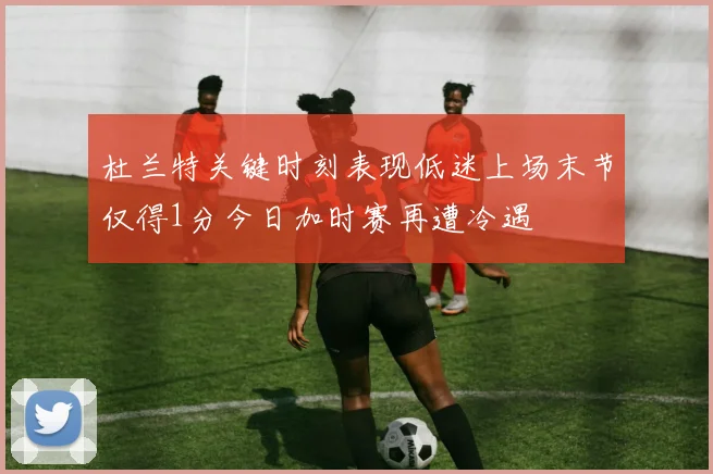 杜兰特关键时刻表现低迷上场末节仅得1分今日加时赛再遭冷遇