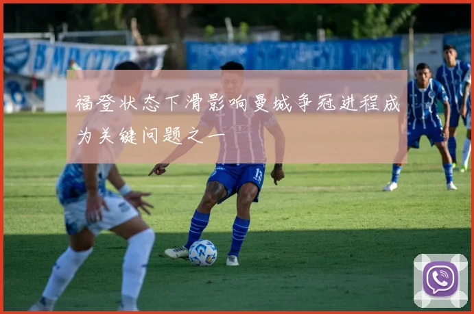 福登状态下滑影响曼城争冠进程成为关键问题之一