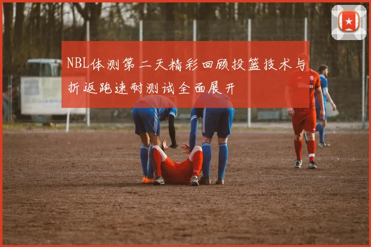 NBL体测第二天精彩回顾投篮技术与折返跑速耐测试全面展开