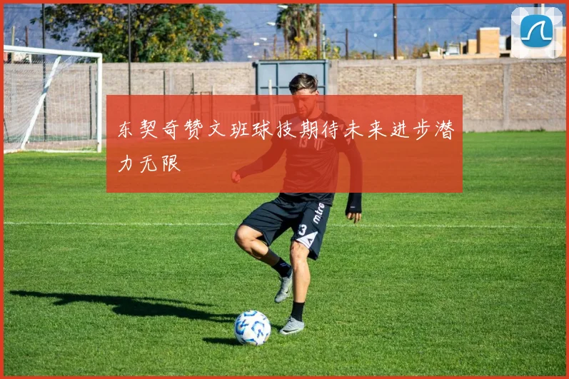 东契奇赞文班球技期待未来进步潜力无限