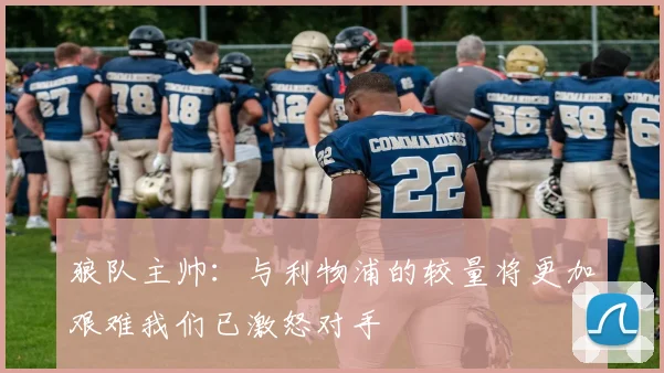 狼队主帅：与利物浦的较量将更加艰难我们已激怒对手