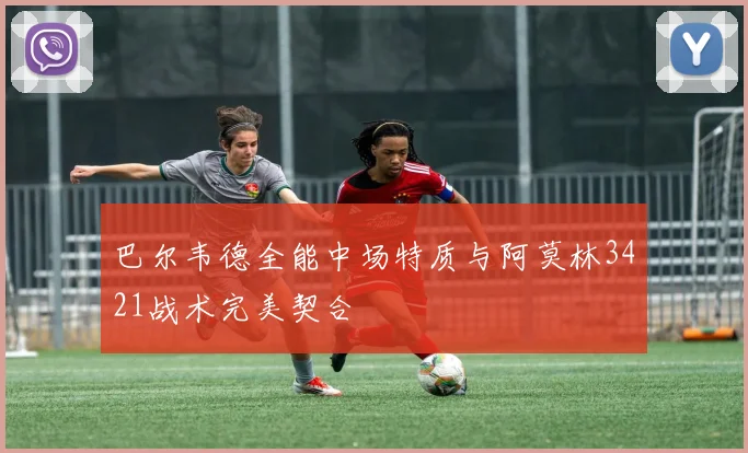 巴尔韦德全能中场特质与阿莫林3421战术完美契合