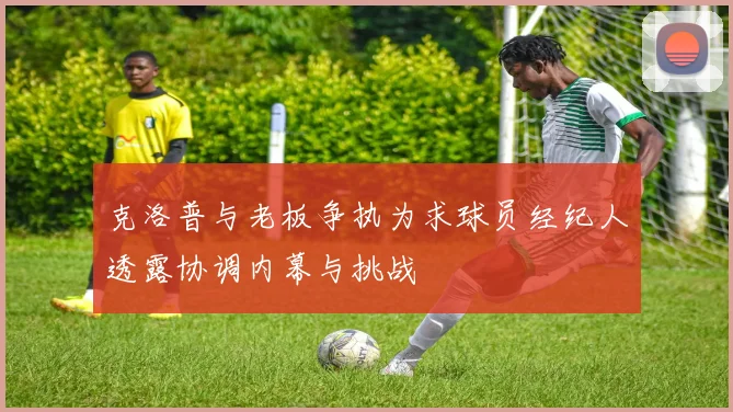 克洛普与老板争执为求球员经纪人透露协调内幕与挑战