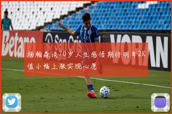 杨瀚森谈70岁人生感悟期待明年2K值小幅上涨实现心愿