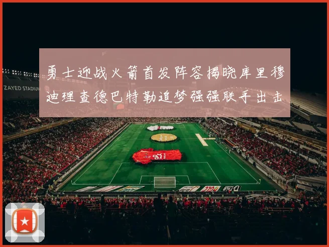 勇士迎战火箭首发阵容揭晓库里穆迪理查德巴特勒追梦强强联手出击