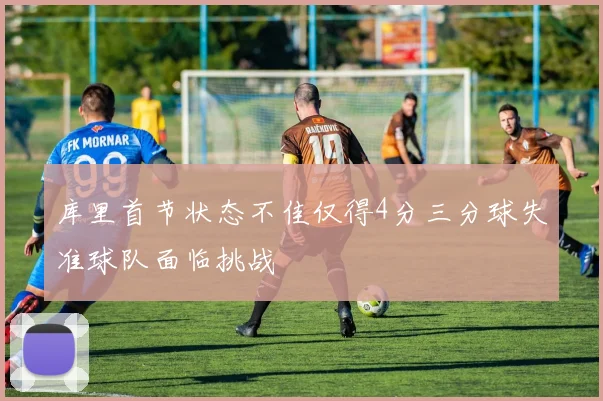 库里首节状态不佳仅得4分三分球失准球队面临挑战