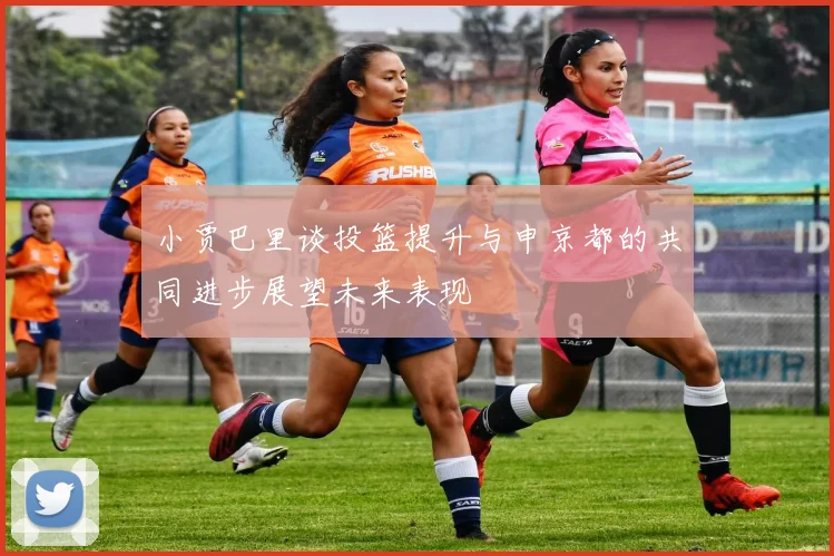 小贾巴里谈投篮提升与申京都的共同进步展望未来表现