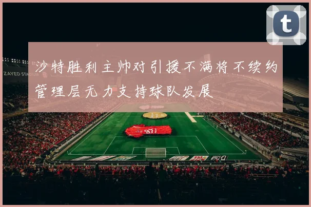 沙特胜利主帅对引援不满将不续约管理层无力支持球队发展