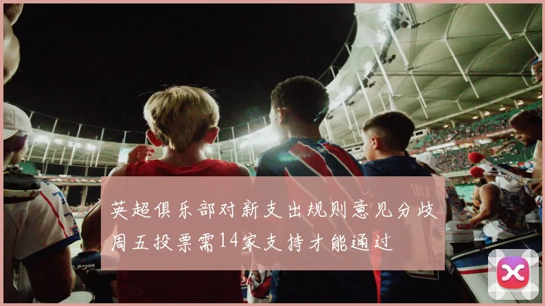 英超俱乐部对新支出规则意见分歧周五投票需14家支持才能通过
