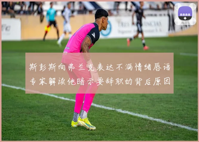 斯彭斯向弗兰克表达不满情绪唇语专家解读他暗示要辞职的背后原因