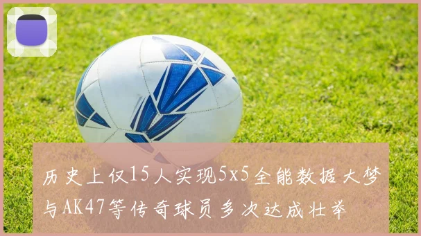 历史上仅15人实现5x5全能数据大梦与AK47等传奇球员多次达成壮举