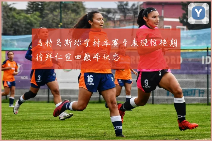 马特乌斯称霍村本赛季表现惊艳期待拜仁重回巅峰状态
