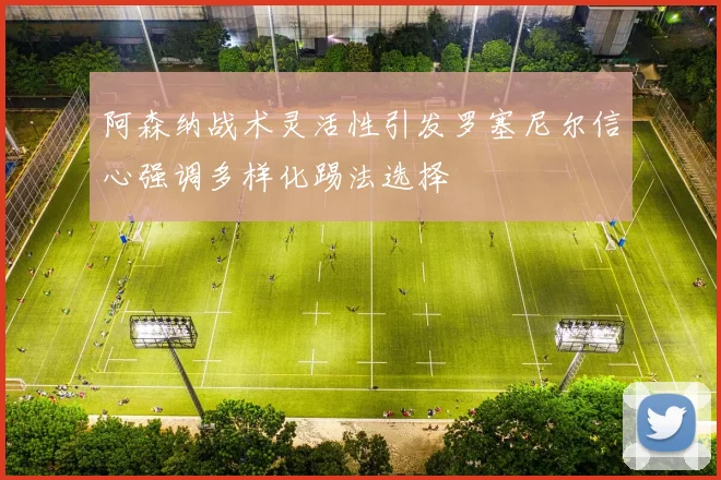 阿森纳战术灵活性引发罗塞尼尔信心强调多样化踢法选择